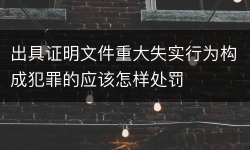 出具证明文件重大失实行为构成犯罪的应该怎样处罚