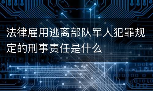 法律雇用逃离部队军人犯罪规定的刑事责任是什么
