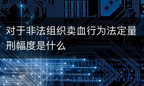 对于非法组织卖血行为法定量刑幅度是什么