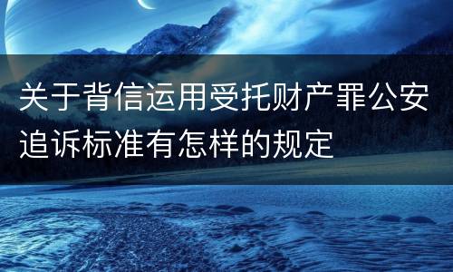 关于背信运用受托财产罪公安追诉标准有怎样的规定
