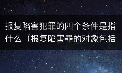 报复陷害犯罪的四个条件是指什么（报复陷害罪的对象包括）