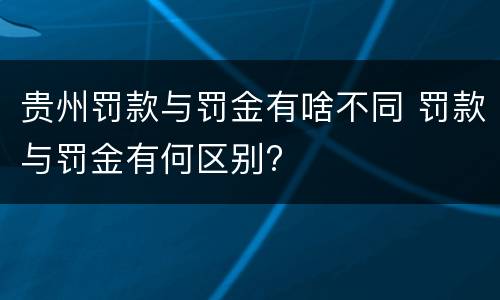 贵州罚款与罚金有啥不同 罚款与罚金有何区别?
