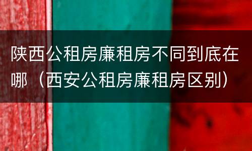 陕西公租房廉租房不同到底在哪（西安公租房廉租房区别）