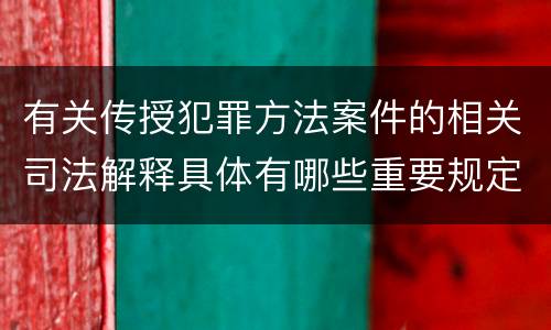 有关传授犯罪方法案件的相关司法解释具体有哪些重要规定