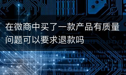 在微商中买了一款产品有质量问题可以要求退款吗