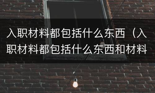 入职材料都包括什么东西（入职材料都包括什么东西和材料）
