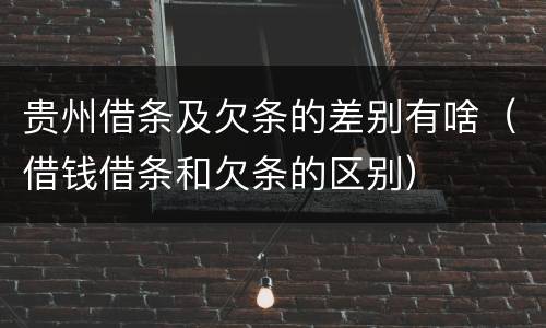 贵州借条及欠条的差别有啥（借钱借条和欠条的区别）