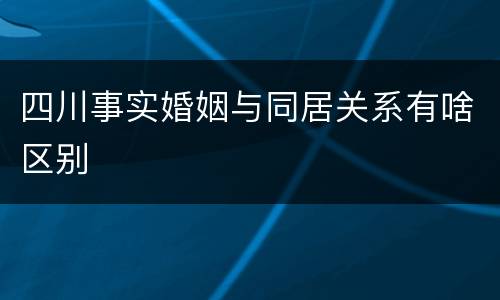 四川事实婚姻与同居关系有啥区别