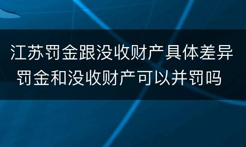 江苏罚金跟没收财产具体差异 罚金和没收财产可以并罚吗