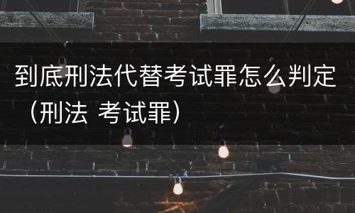到底刑法代替考试罪怎么判定（刑法 考试罪）