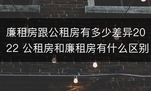廉租房跟公租房有多少差异2022 公租房和廉租房有什么区别?2019年的