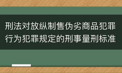 刑法对放纵制售伪劣商品犯罪行为犯罪规定的刑事量刑标准是多少