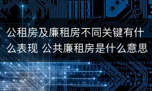 公租房及廉租房不同关键有什么表现 公共廉租房是什么意思