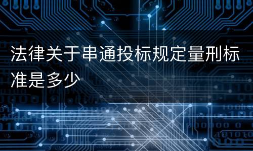 法律关于串通投标规定量刑标准是多少