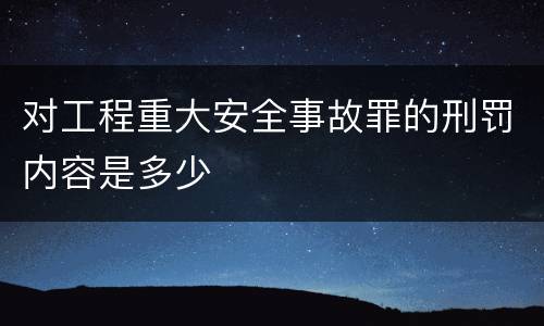 对工程重大安全事故罪的刑罚内容是多少