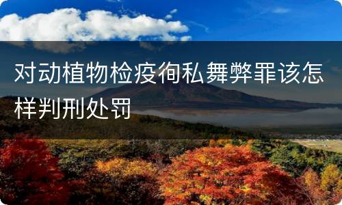 对动植物检疫徇私舞弊罪该怎样判刑处罚