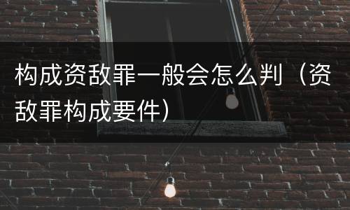 构成资敌罪一般会怎么判（资敌罪构成要件）