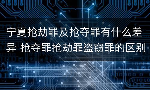 宁夏抢劫罪及抢夺罪有什么差异 抢夺罪抢劫罪盗窃罪的区别