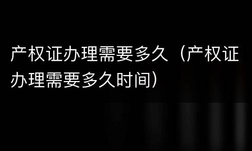 产权证办理需要多久（产权证办理需要多久时间）