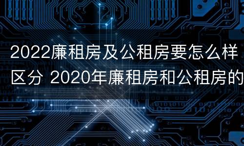 2022廉租房及公租房要怎么样区分 2020年廉租房和公租房的区别