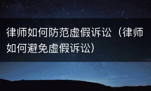 律师如何防范虚假诉讼（律师如何避免虚假诉讼）