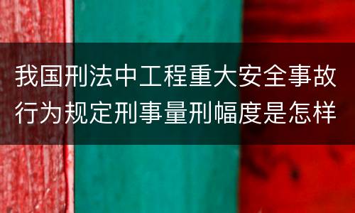 我国刑法中工程重大安全事故行为规定刑事量刑幅度是怎样