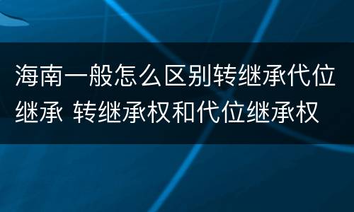 海南一般怎么区别转继承代位继承 转继承权和代位继承权