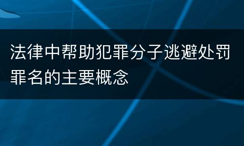 法律中帮助犯罪分子逃避处罚罪名的主要概念