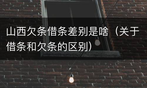 山西欠条借条差别是啥（关于借条和欠条的区别）