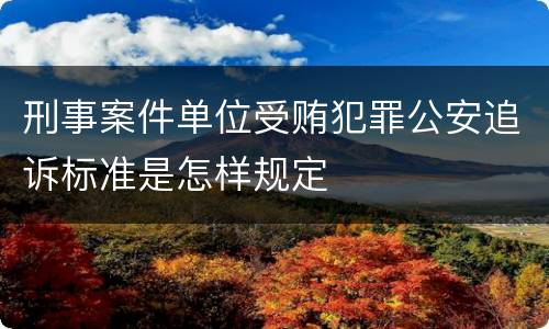 刑事案件单位受贿犯罪公安追诉标准是怎样规定