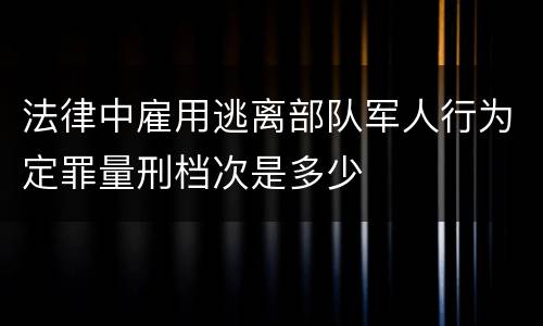法律中雇用逃离部队军人行为定罪量刑档次是多少