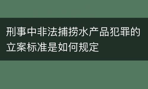 刑事中非法捕捞水产品犯罪的立案标准是如何规定