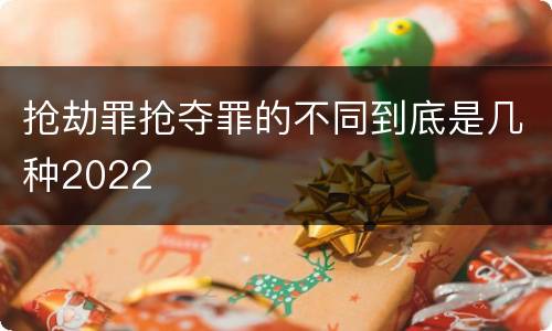 抢劫罪抢夺罪的不同到底是几种2022