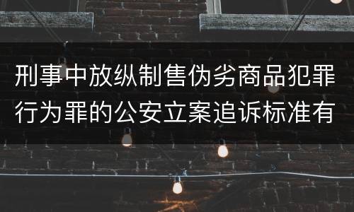 刑事中放纵制售伪劣商品犯罪行为罪的公安立案追诉标准有怎样的规定