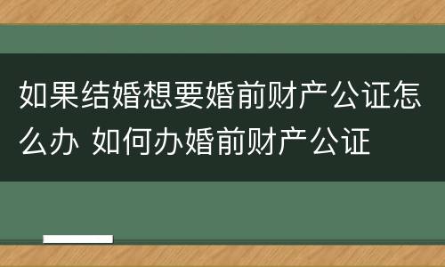 如果结婚想要婚前财产公证怎么办 如何办婚前财产公证