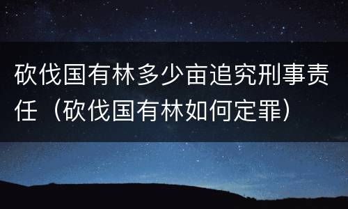 砍伐国有林多少亩追究刑事责任（砍伐国有林如何定罪）