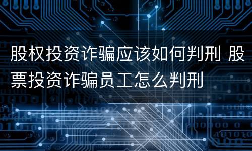 股权投资诈骗应该如何判刑 股票投资诈骗员工怎么判刑