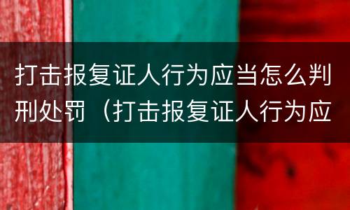 打击报复证人行为应当怎么判刑处罚（打击报复证人行为应当怎么判刑处罚案例）