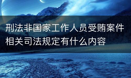刑法非国家工作人员受贿案件相关司法规定有什么内容
