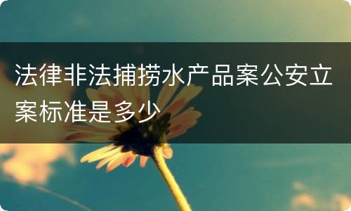 法律非法捕捞水产品案公安立案标准是多少