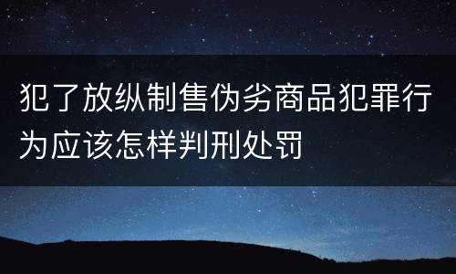 犯了放纵制售伪劣商品犯罪行为应该怎样判刑处罚