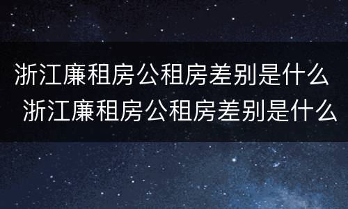 浙江廉租房公租房差别是什么 浙江廉租房公租房差别是什么呢
