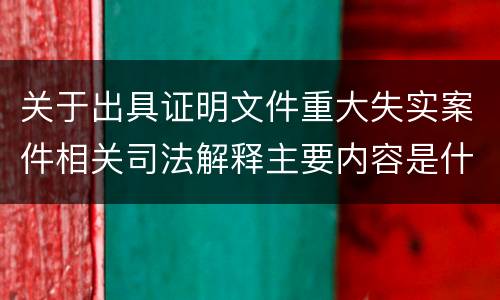 关于出具证明文件重大失实案件相关司法解释主要内容是什么