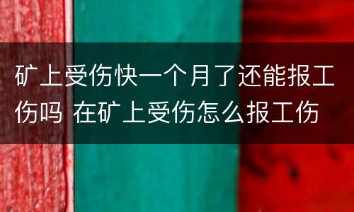 矿上受伤快一个月了还能报工伤吗 在矿上受伤怎么报工伤