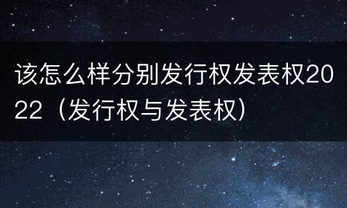 该怎么样分别发行权发表权2022（发行权与发表权）