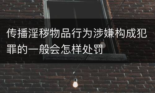 传播淫秽物品行为涉嫌构成犯罪的一般会怎样处罚