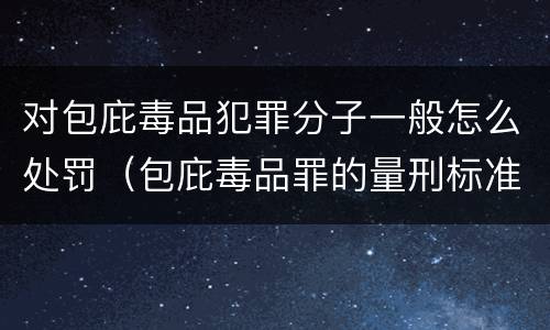 对包庇毒品犯罪分子一般怎么处罚（包庇毒品罪的量刑标准）