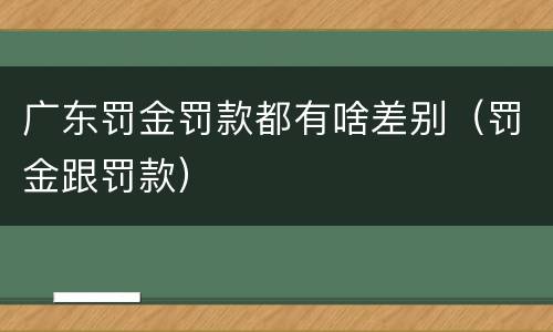广东罚金罚款都有啥差别（罚金跟罚款）