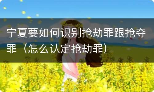宁夏要如何识别抢劫罪跟抢夺罪（怎么认定抢劫罪）