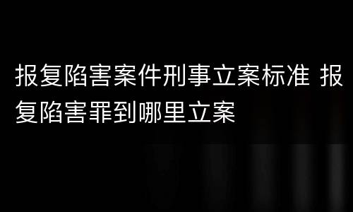 报复陷害案件刑事立案标准 报复陷害罪到哪里立案
